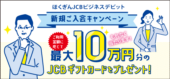 ほくぎんJCBビジネスデビット新規ご入会キャンペーン ご利用金額に応じて最大10万円分のJCBギフトカードをプレゼント！