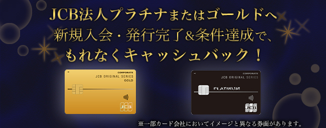 JCB法人プラチナまたはゴールドへ 新規入会・発行完了＆条件達成で、もれなくキャッシュバック！
