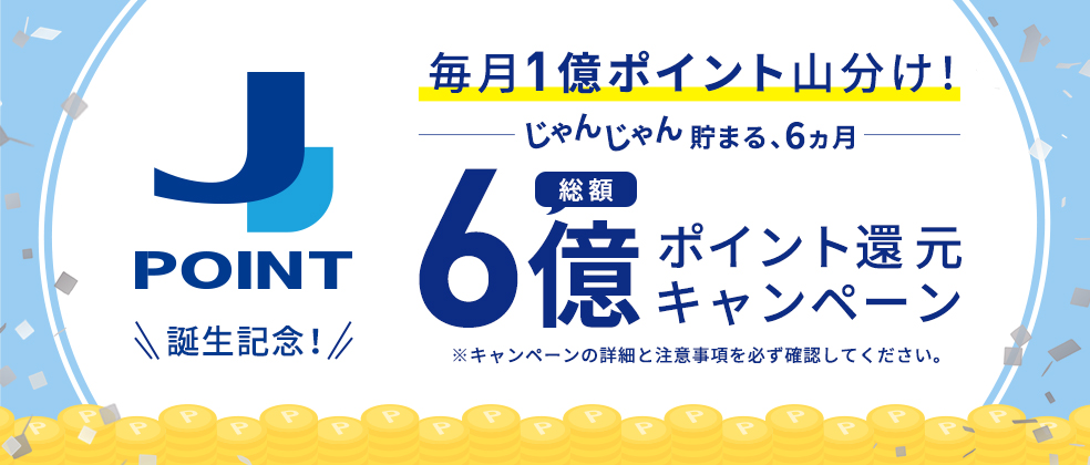 J-POINT誕生記念！毎月1億ポイント山分け！ーじゃんじゃん貯まる、6ヵ月ー総額6億ポイント還元キャンペーン
