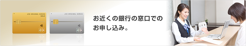 お近くの銀行の窓口でのお申し込み。