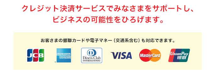 クレジット決済サービスでみなさまをサポートし、ビジネスの可能性をひろげます。お客さまの銀聯カードや電子マネー（交通系含む）も対応できます。