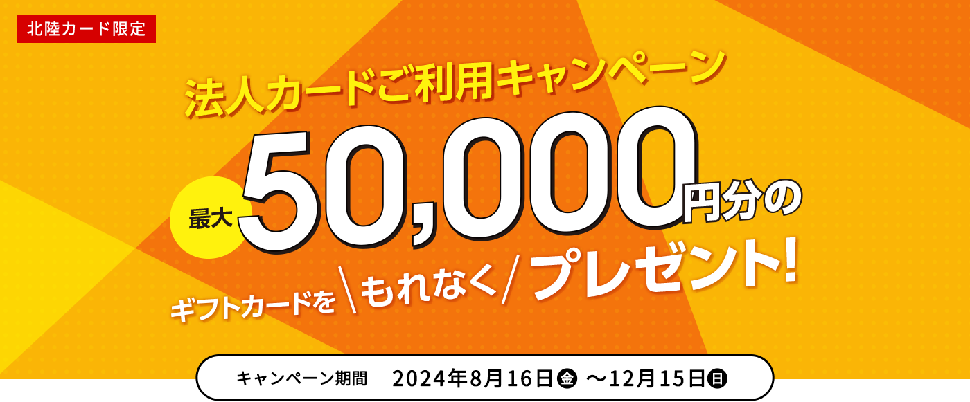 法人カードご利用キャンペーン 最大50,000円分のギフトカードをもれなくプレゼント！ キャンペーン期間 2024年8月16日(金)〜12月15日(日)